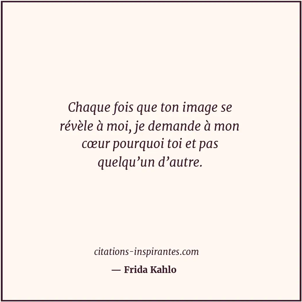 Chaque fois que ton image se révèle à moi, je demande à mon cœur pourquoi toi et... Citation de Frida Kahlo