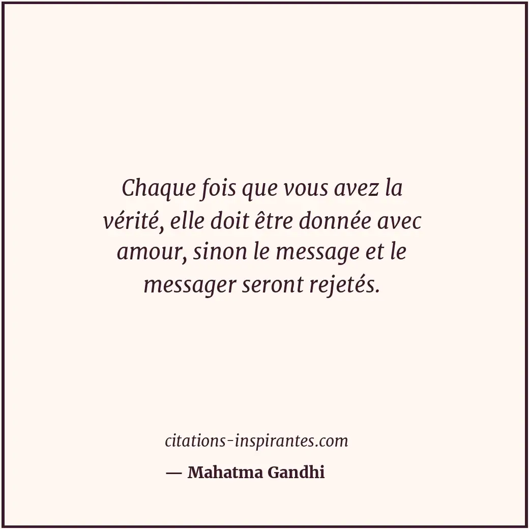 Chaque fois que vous avez la vérité, elle doit être donnée avec amour, sinon le... Citation de Mahatma Gandhi