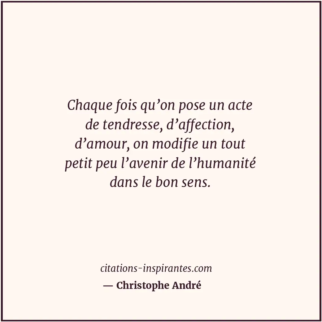 Chaque fois qu’on pose un acte de tendresse, d’affection, d’amour, on modifie un... Citation de Christophe André