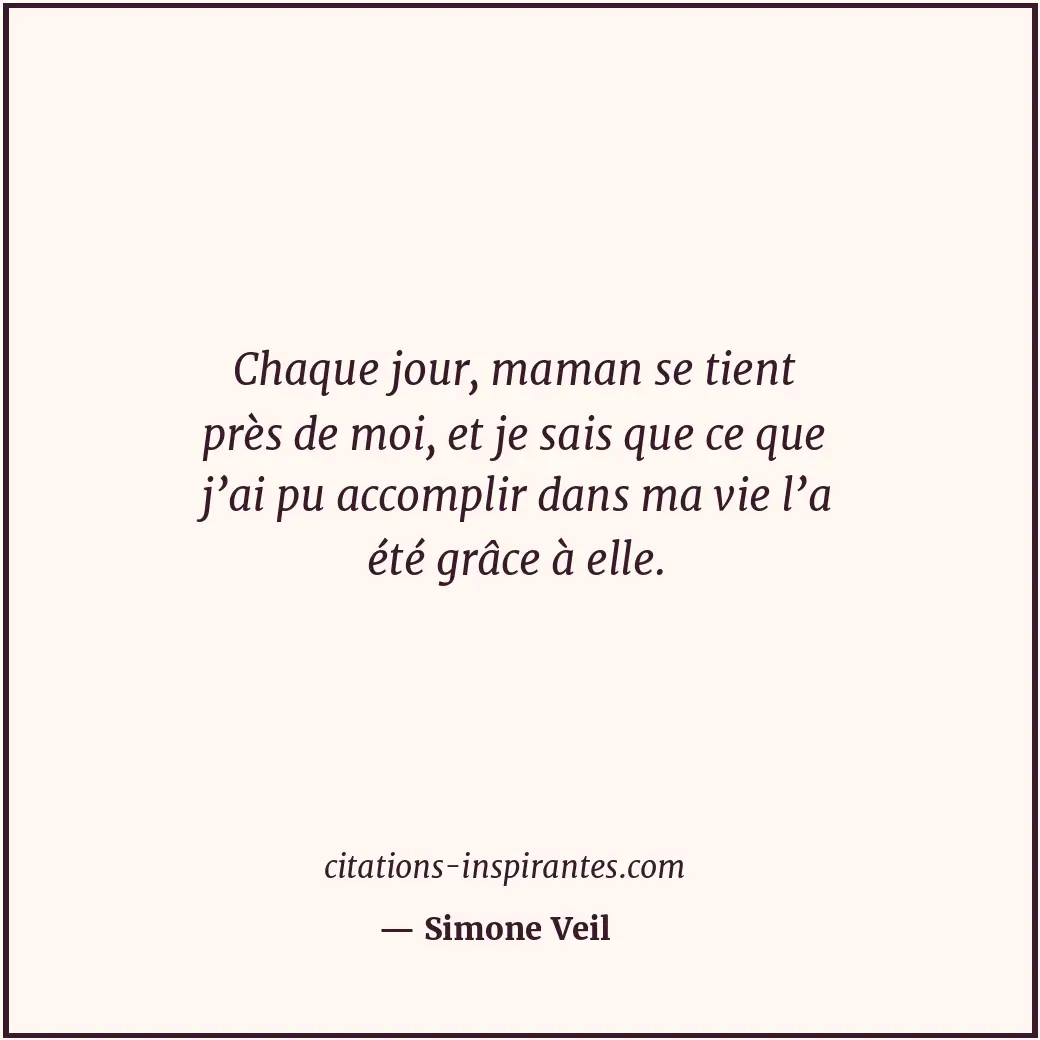 Chaque jour, maman se tient près de moi, et je sais que ce que j’ai pu accomplir... Citation de Simone Veil
