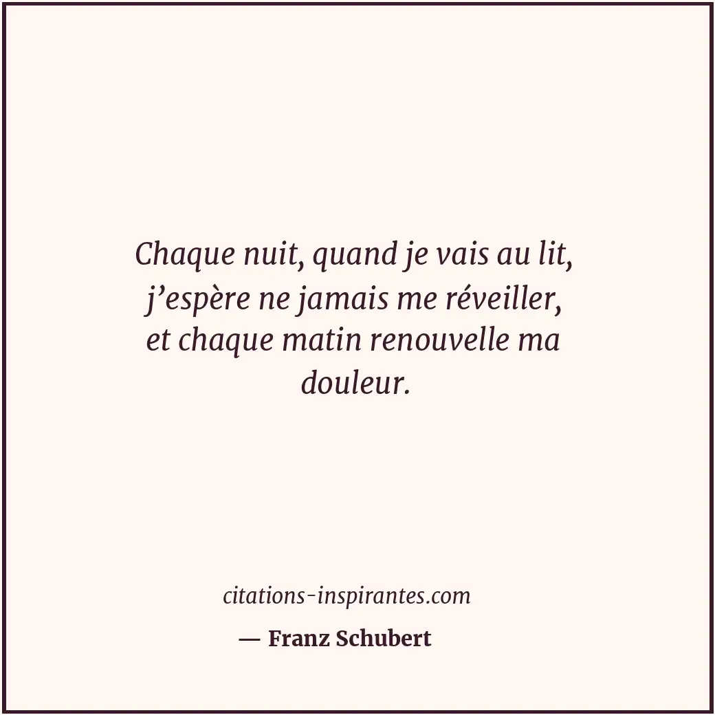 Chaque nuit, quand je vais au lit, j’espère ne jamais me réveiller, et chaque ma... Citation de Franz Schubert