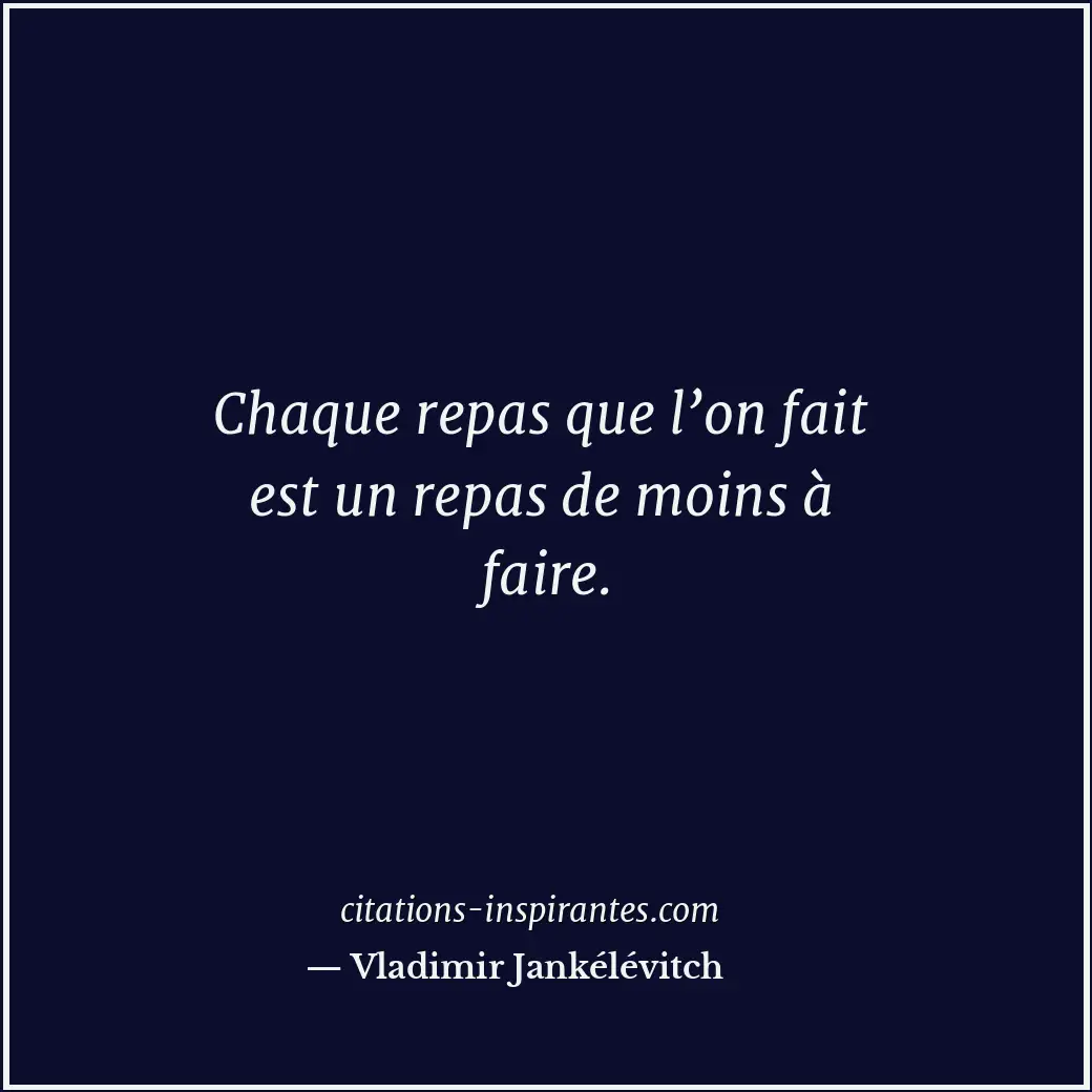 Chaque repas que l’on fait est un repas de moins à faire. Citation de Vladimir Jankélévitch