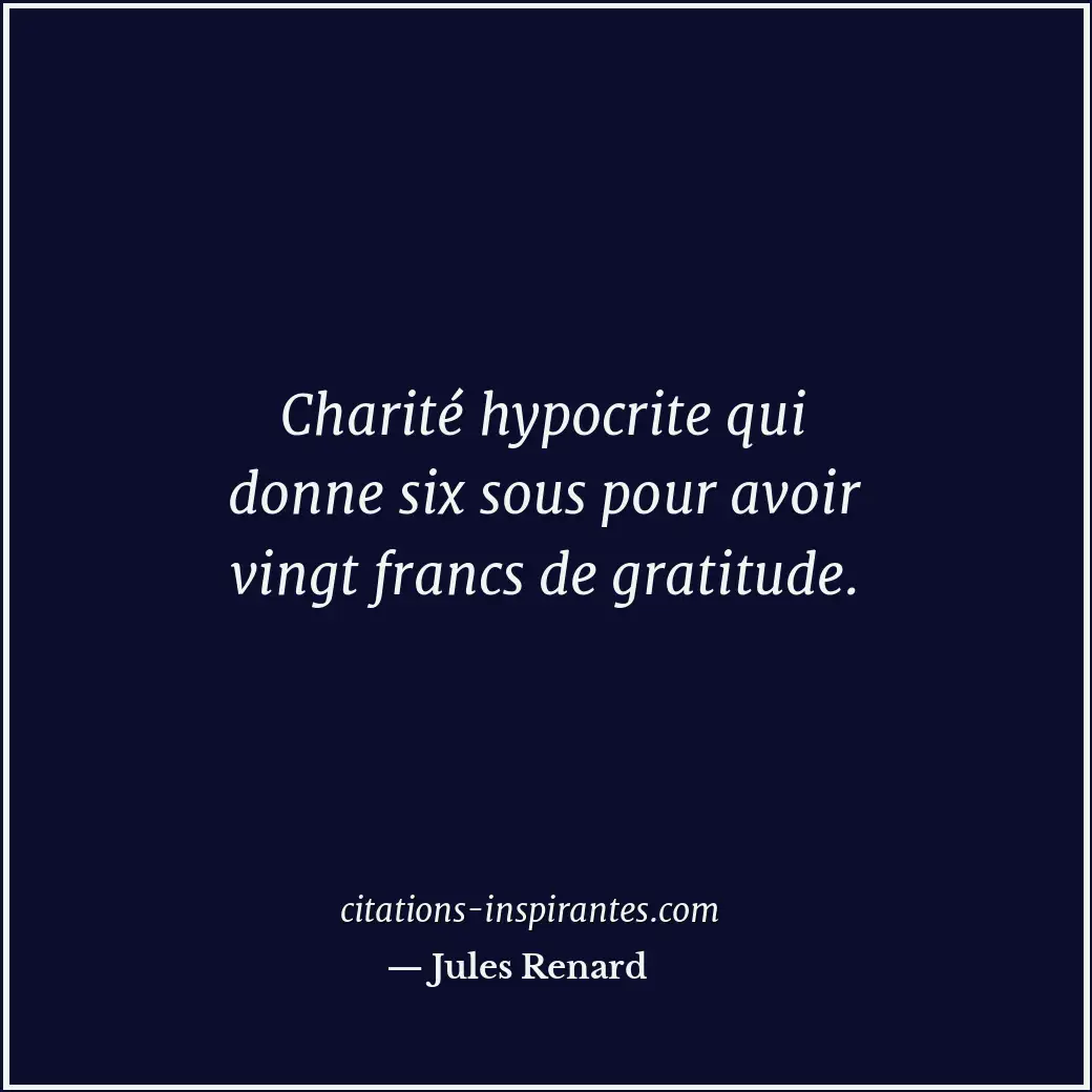 Charité hypocrite qui donne six sous pour avoir vingt francs de gratitude. Citation de Jules Renard