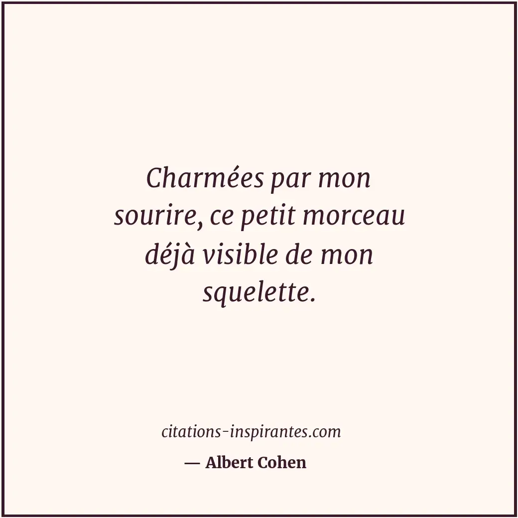 Charmées par mon sourire, ce petit morceau déjà visible de mon squelette. Citation de Albert Cohen