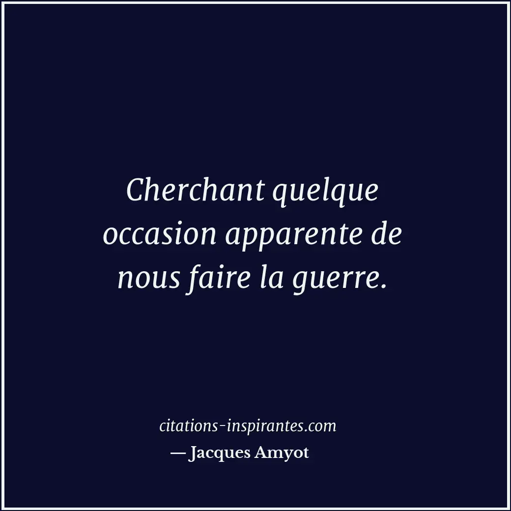 Cherchant quelque occasion apparente de nous faire la guerre. Citation de Jacques Amyot