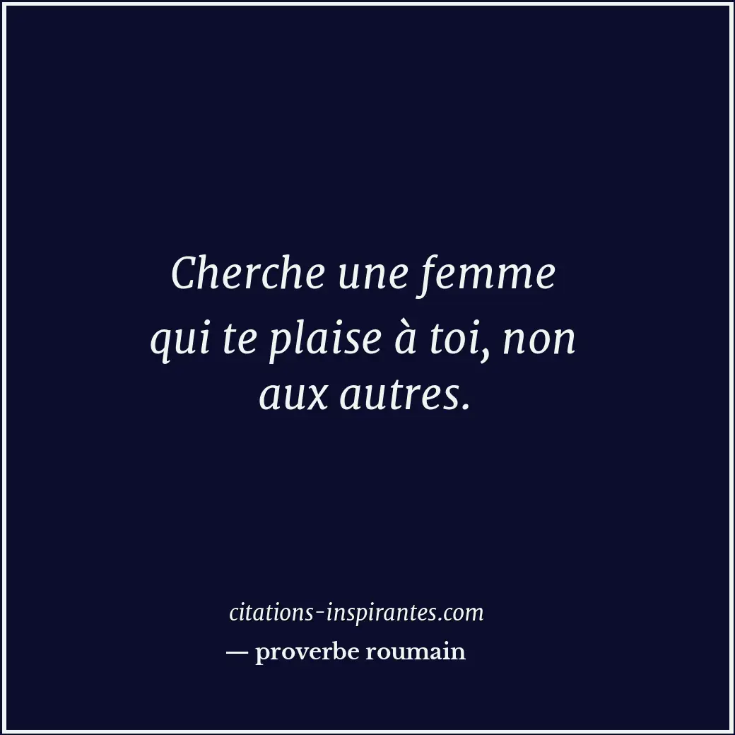 Cherche une femme qui te plaise à toi, non aux autres. Citation de proverbe roumain