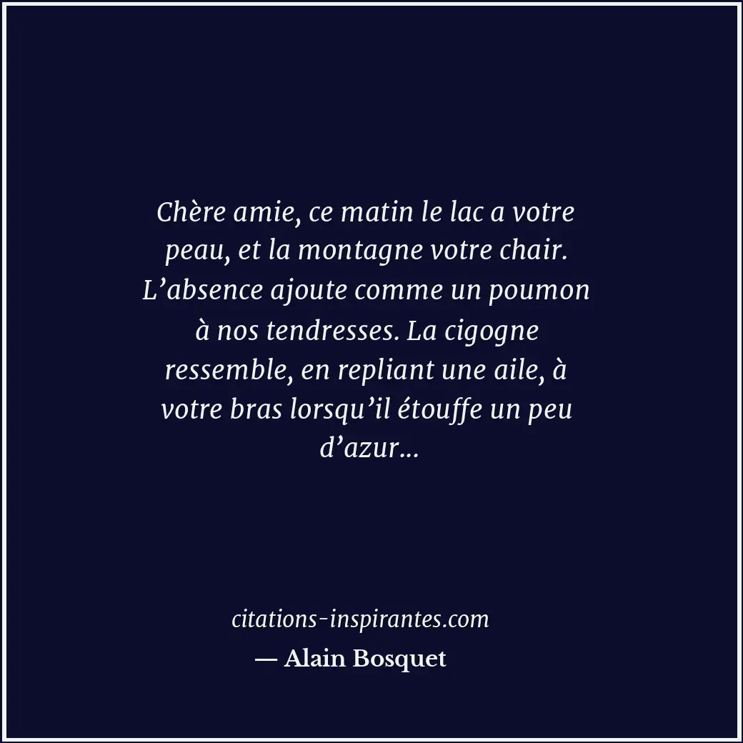 Chère amie, ce matin le lac a votre peau, et la montagne votre chair. L’absence... Citation de Alain Bosquet