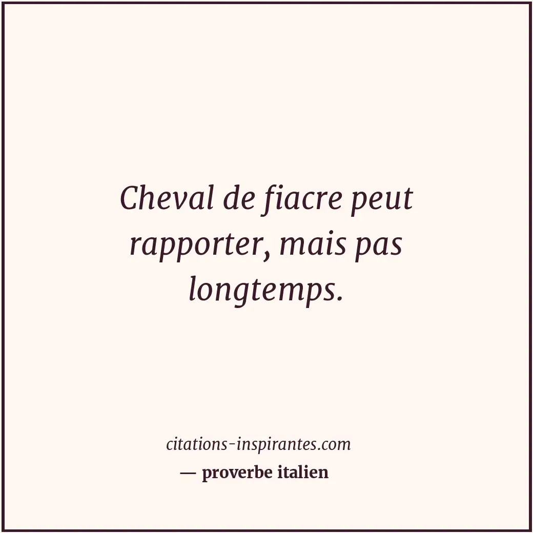 Cheval de fiacre peut rapporter, mais pas longtemps. Citation de proverbe italien