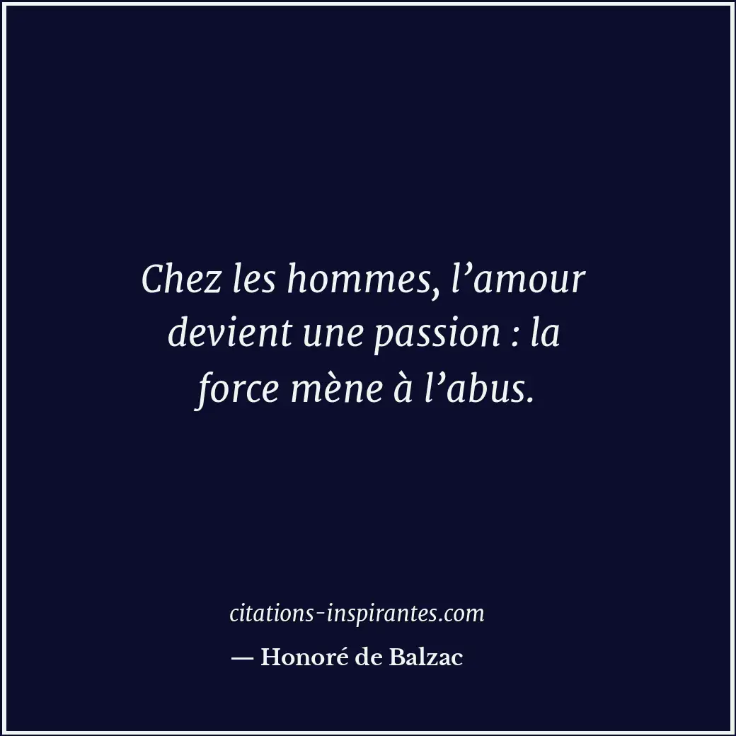 Chez les hommes, l’amour devient une passion : la force mène à l’abus. Citation de Honoré de Balzac