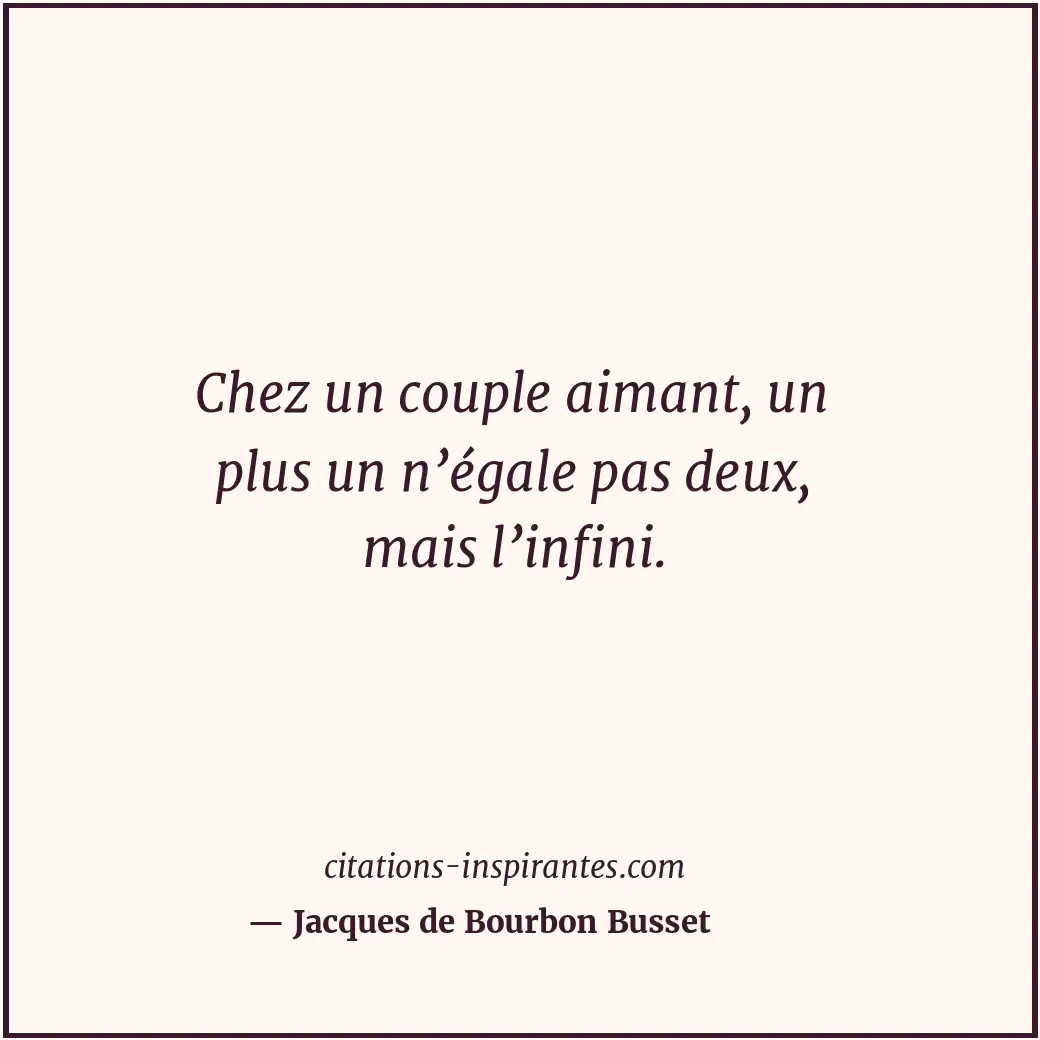 Chez un couple aimant, un plus un n’égale pas deux, mais l’infini. Citation de Jacques de Bourbon Busset