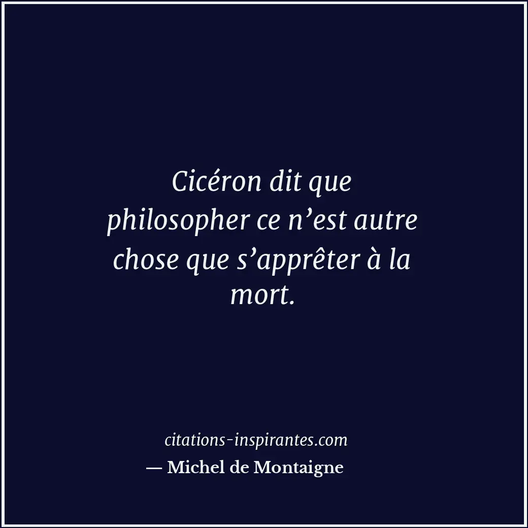 Cicéron dit que philosopher ce n’est autre chose que s’apprêter à la mort. Citation de Michel de Montaigne