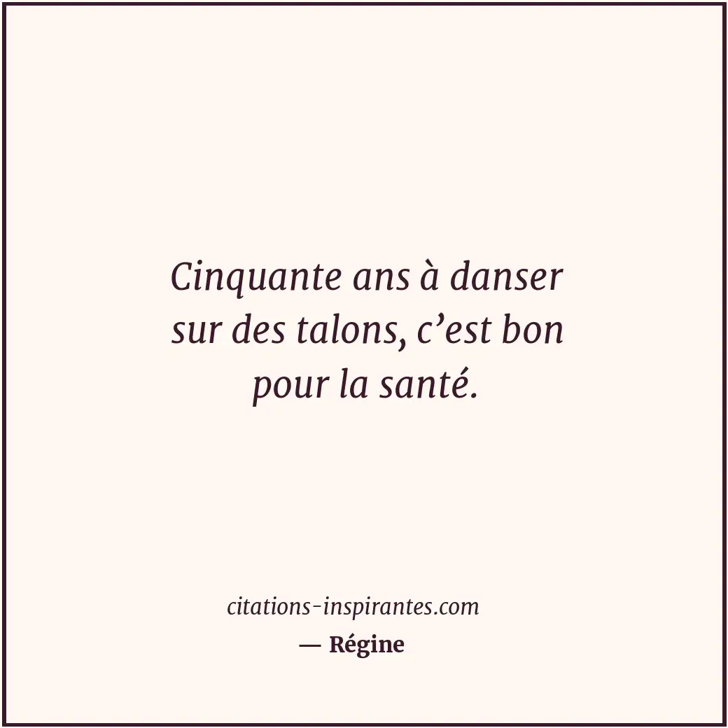 Cinquante ans à danser sur des talons, c’est bon pour la santé. Citation de Régine