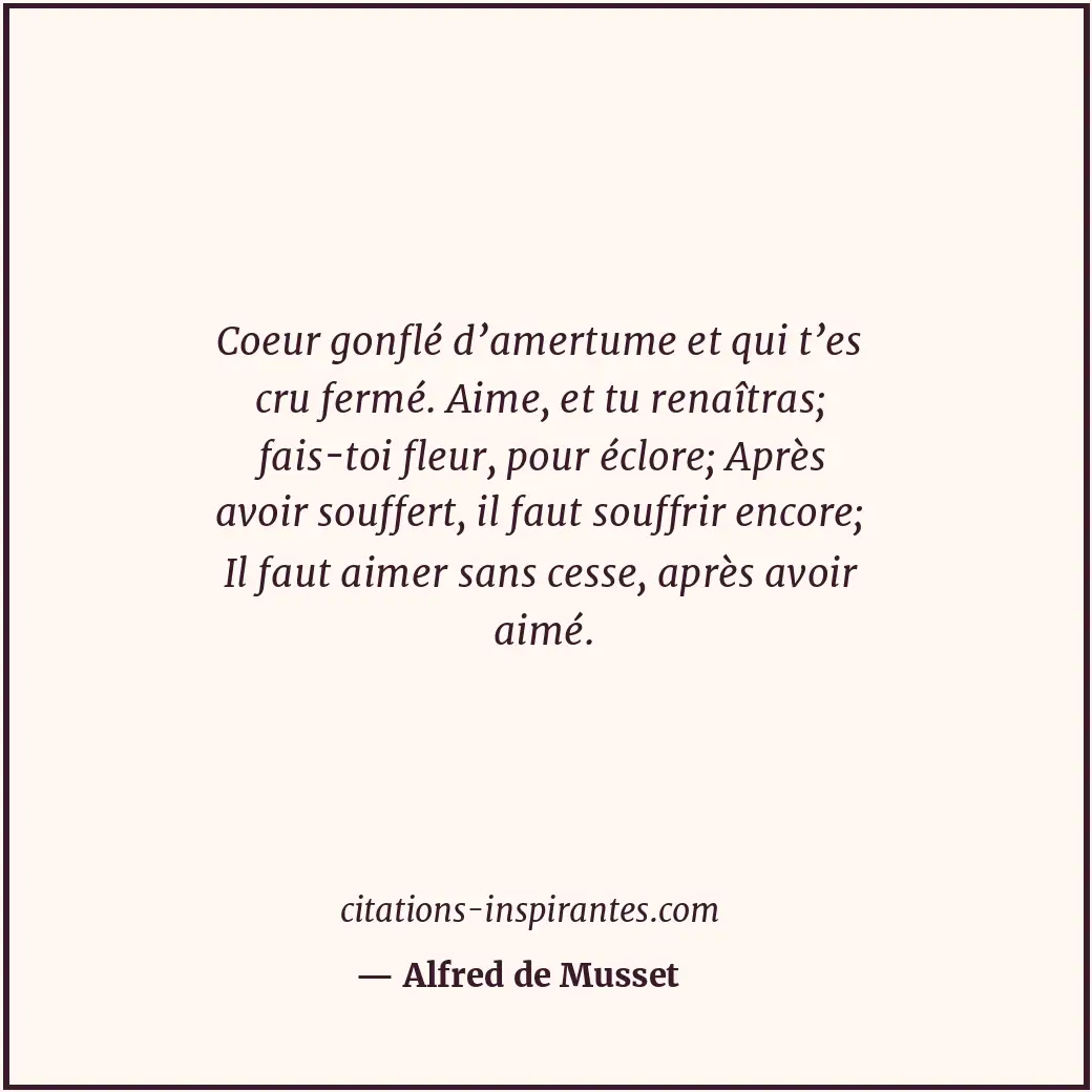 Coeur gonflé d’amertume et qui t’es cru fermé. Aime, et tu renaîtras; fais-toi f... Citation de Alfred de Musset