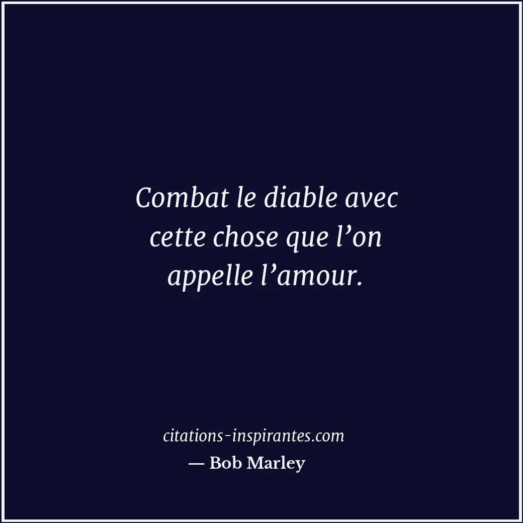 Combat le diable avec cette chose que l’on appelle l’amour. Citation de Bob Marley