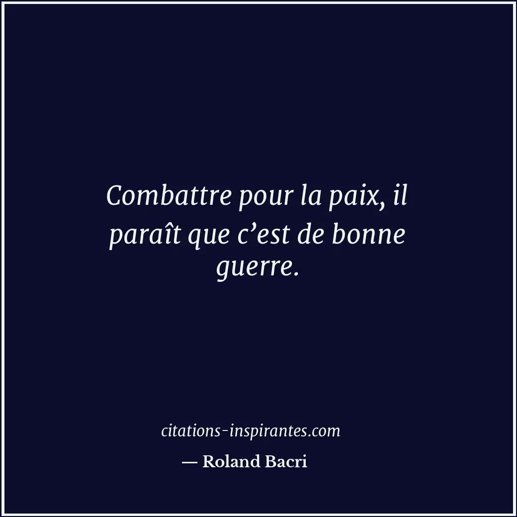 Combattre pour la paix, il paraît que c’est de bonne guerre. Citation de Roland Bacri