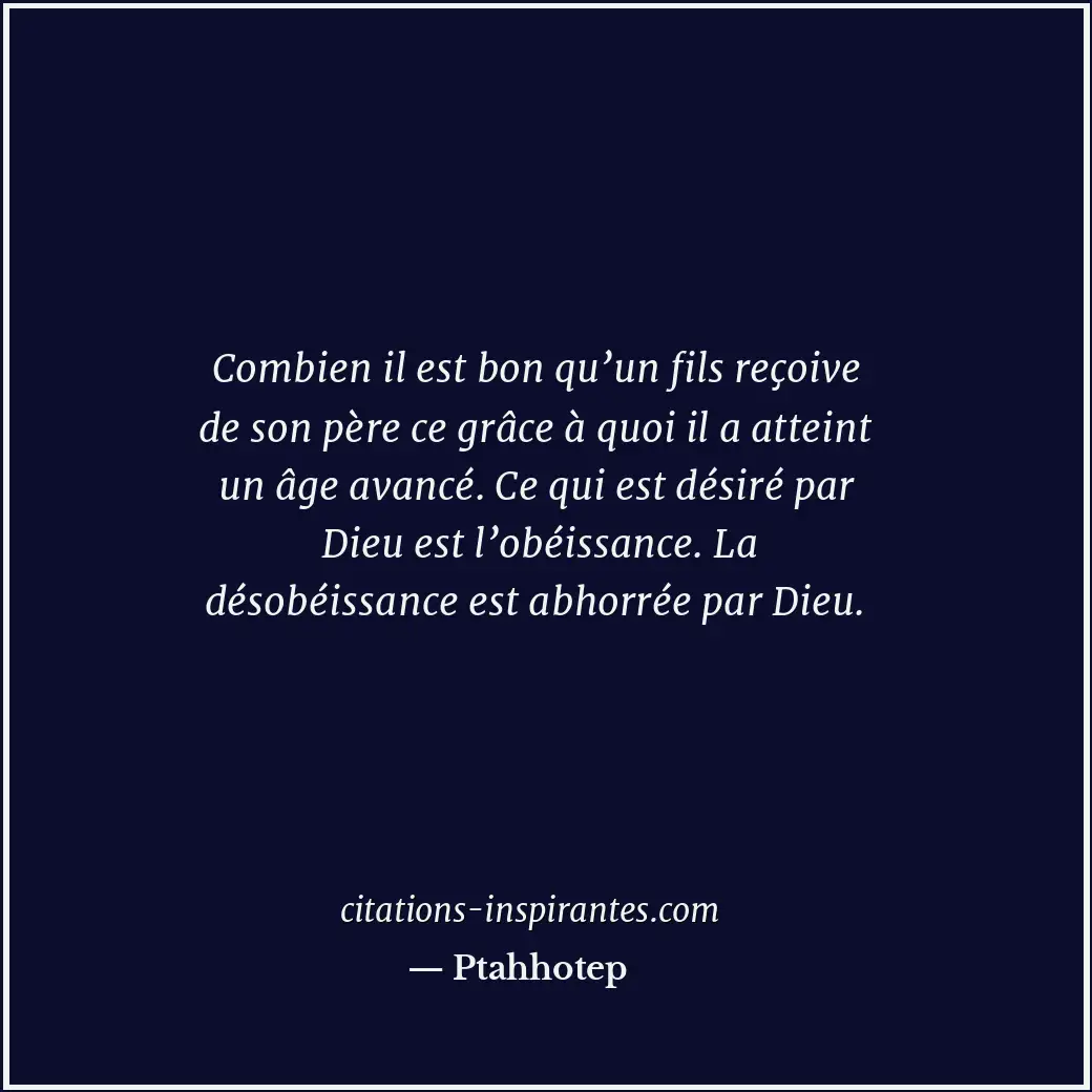 Combien il est bon qu’un fils reçoive de son père ce grâce à quoi il a atteint u... Citation de Ptahhotep