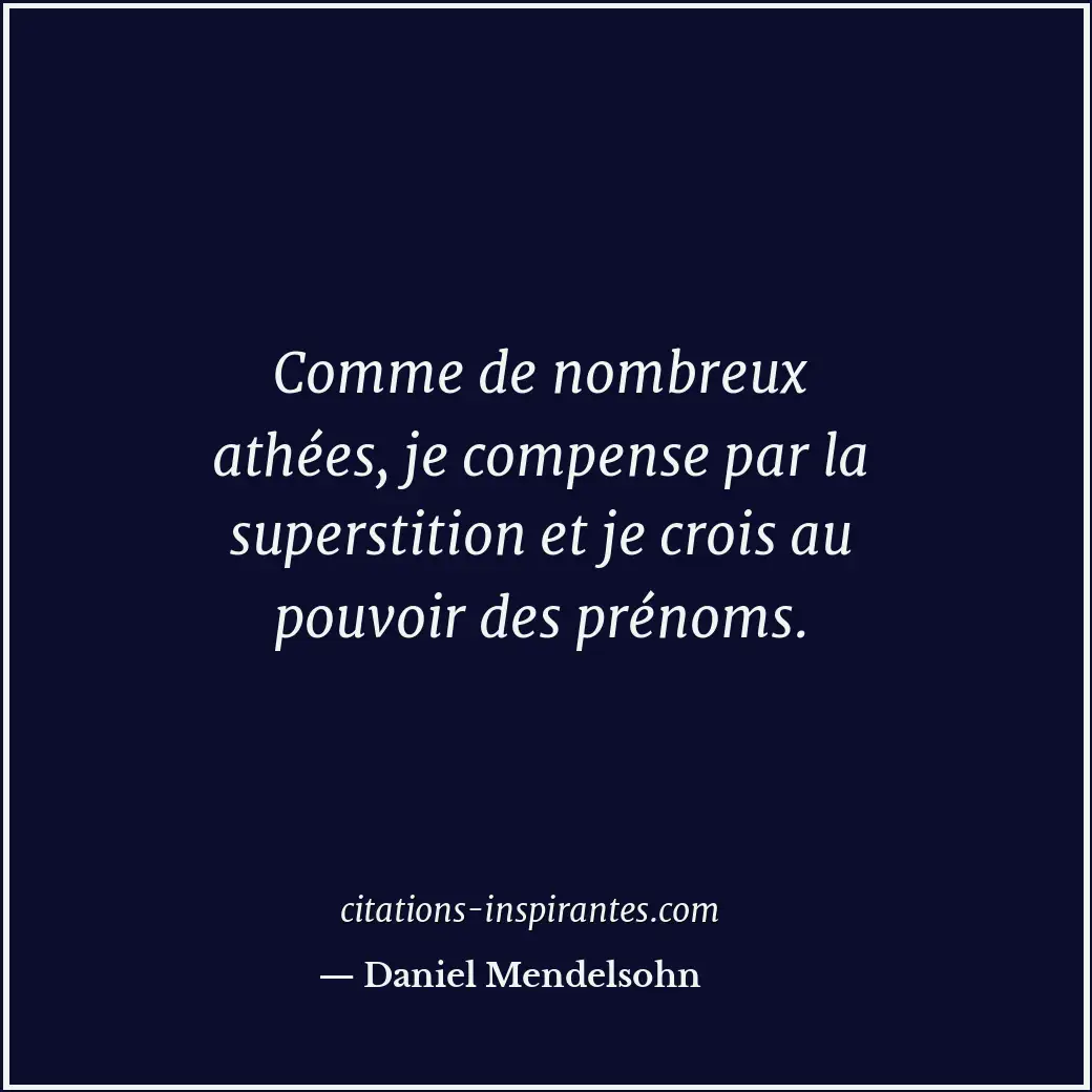 Comme de nombreux athées, je compense par la superstition et je crois au pouvoir... Citation de Daniel Mendelsohn