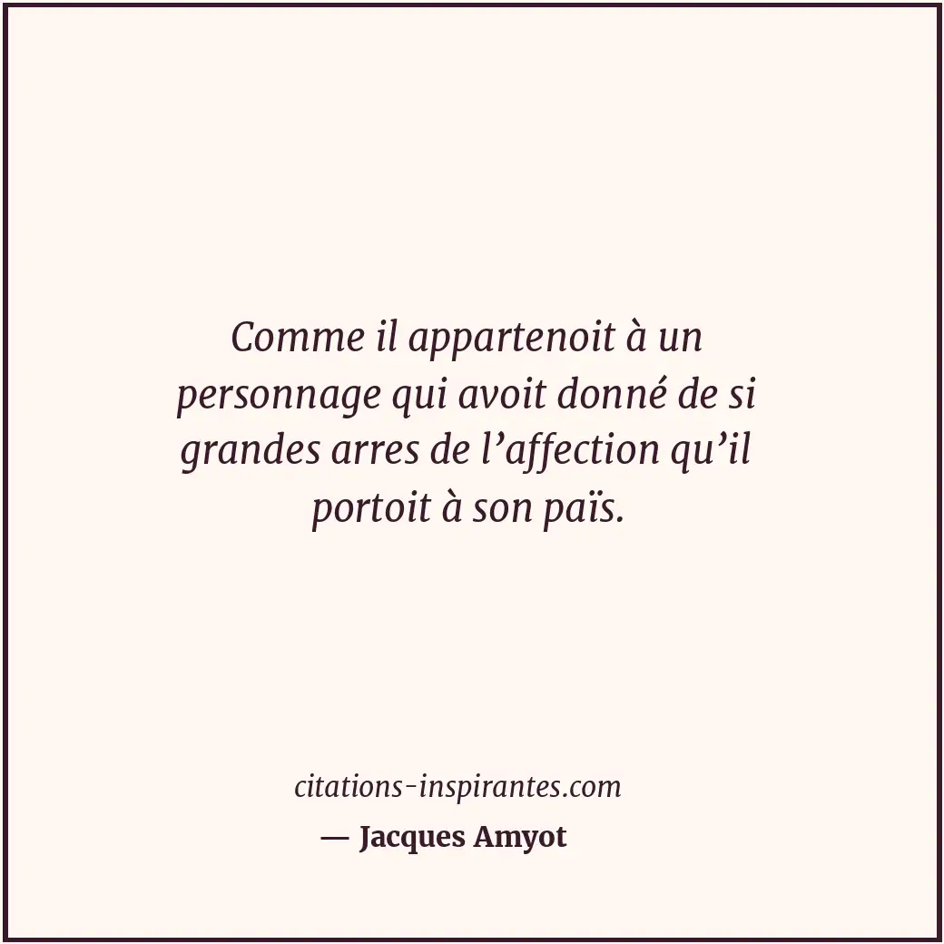 Comme il appartenoit à un personnage qui avoit donné de si grandes arres de l’af... Citation de Jacques Amyot