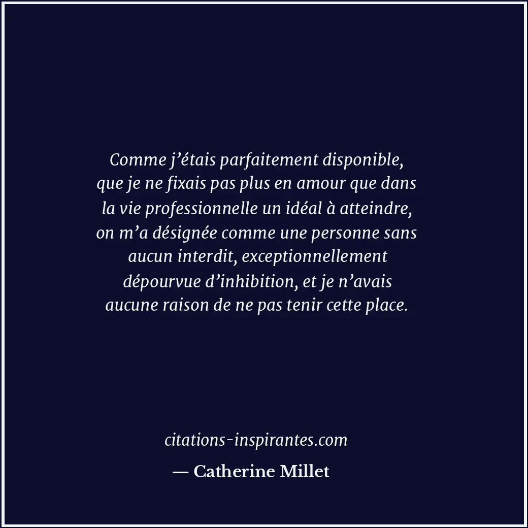 Comme j’étais parfaitement disponible, que je ne fixais pas plus en amour que da... Citation de Catherine Millet