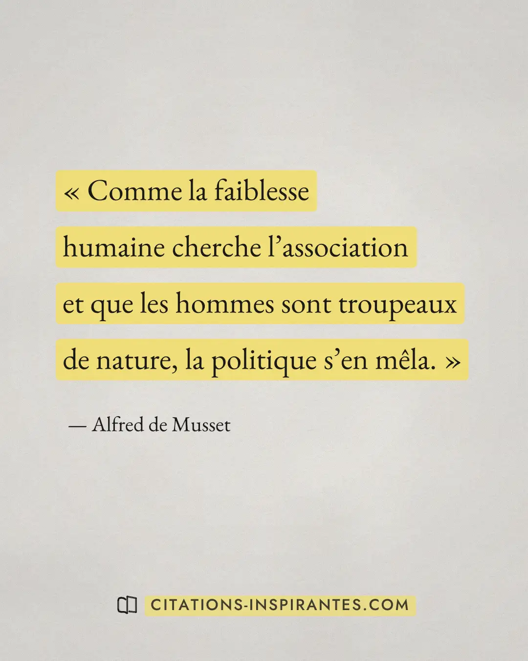 « Comme la faiblesse humaine cherche l’association et que les hommes sont troupeaux de nature, la politique s’en... » — Alfred de Musset