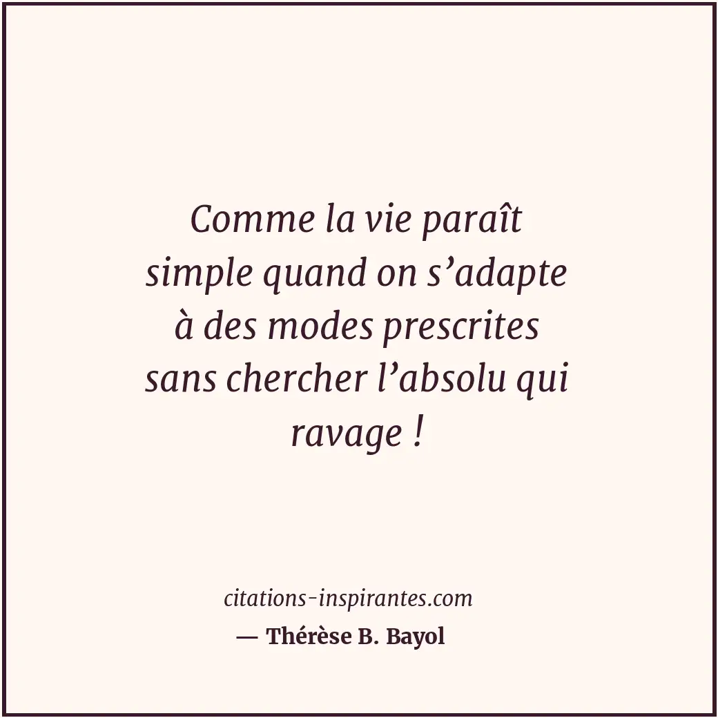 Comme la vie paraît simple quand on s’adapte à des modes prescrites sans cherche... Citation de Thérèse B. Bayol