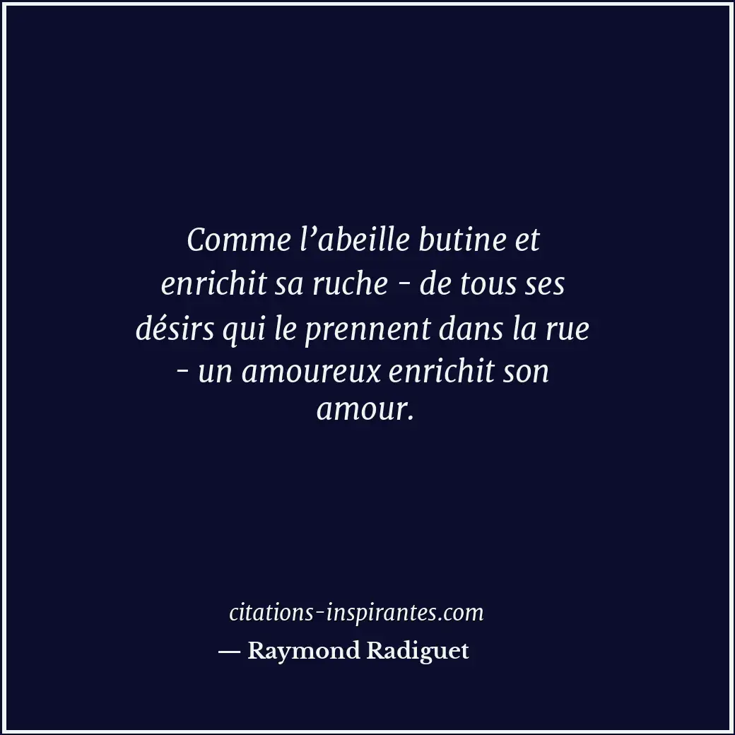 Comme l’abeille butine et enrichit sa ruche - de tous ses désirs qui le prennent... Citation de Raymond Radiguet