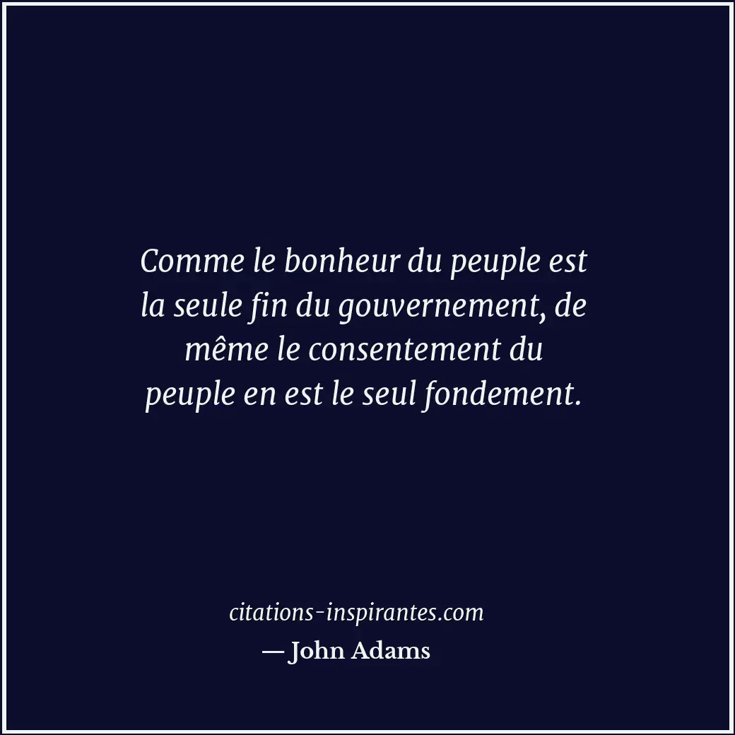 Comme le bonheur du peuple est la seule fin du gouvernement, de même le consente... Citation de John Adams