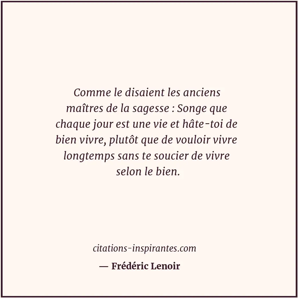 Comme le disaient les anciens maîtres de la sagesse : Songe que chaque jour est... Citation de Frédéric Lenoir