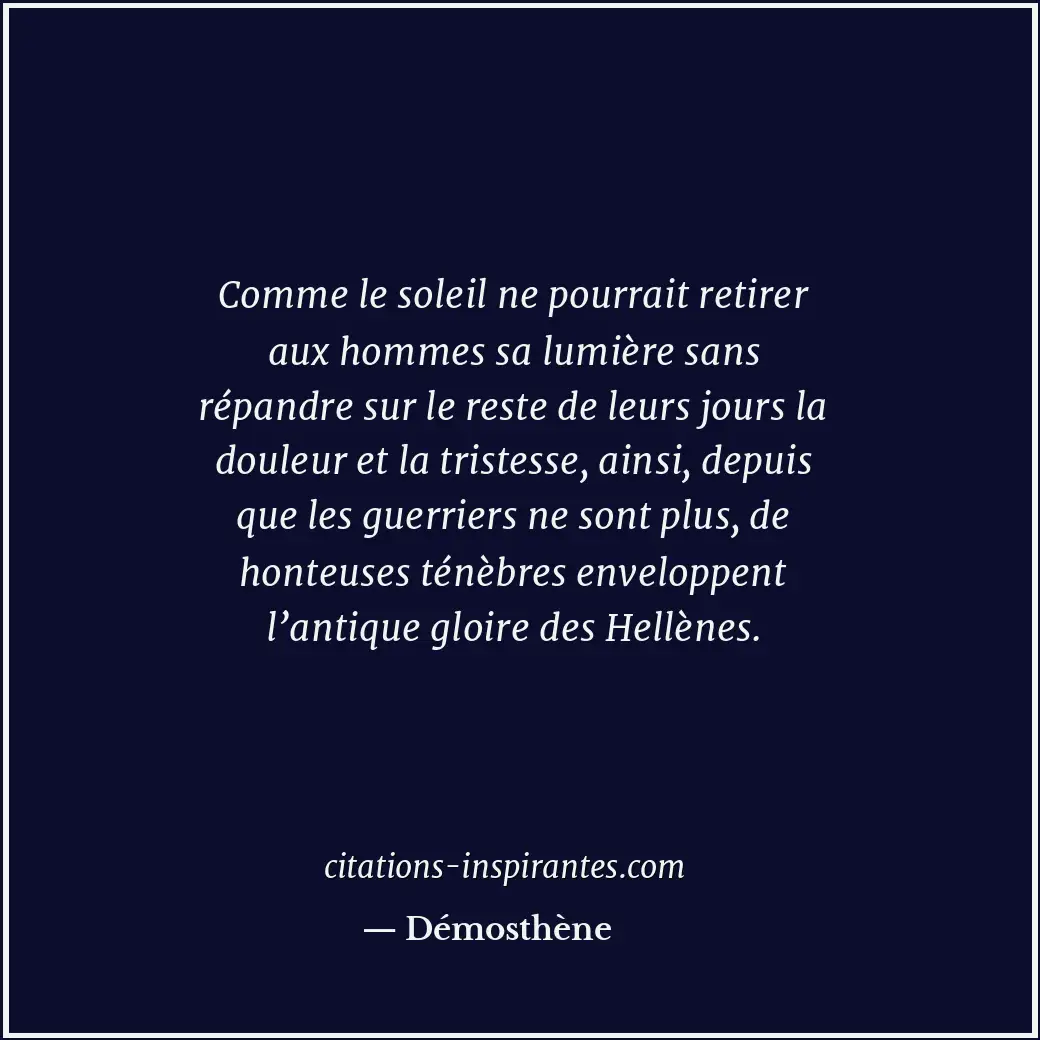 Comme le soleil ne pourrait retirer aux hommes sa lumière sans répandre sur le r... Citation de Démosthène