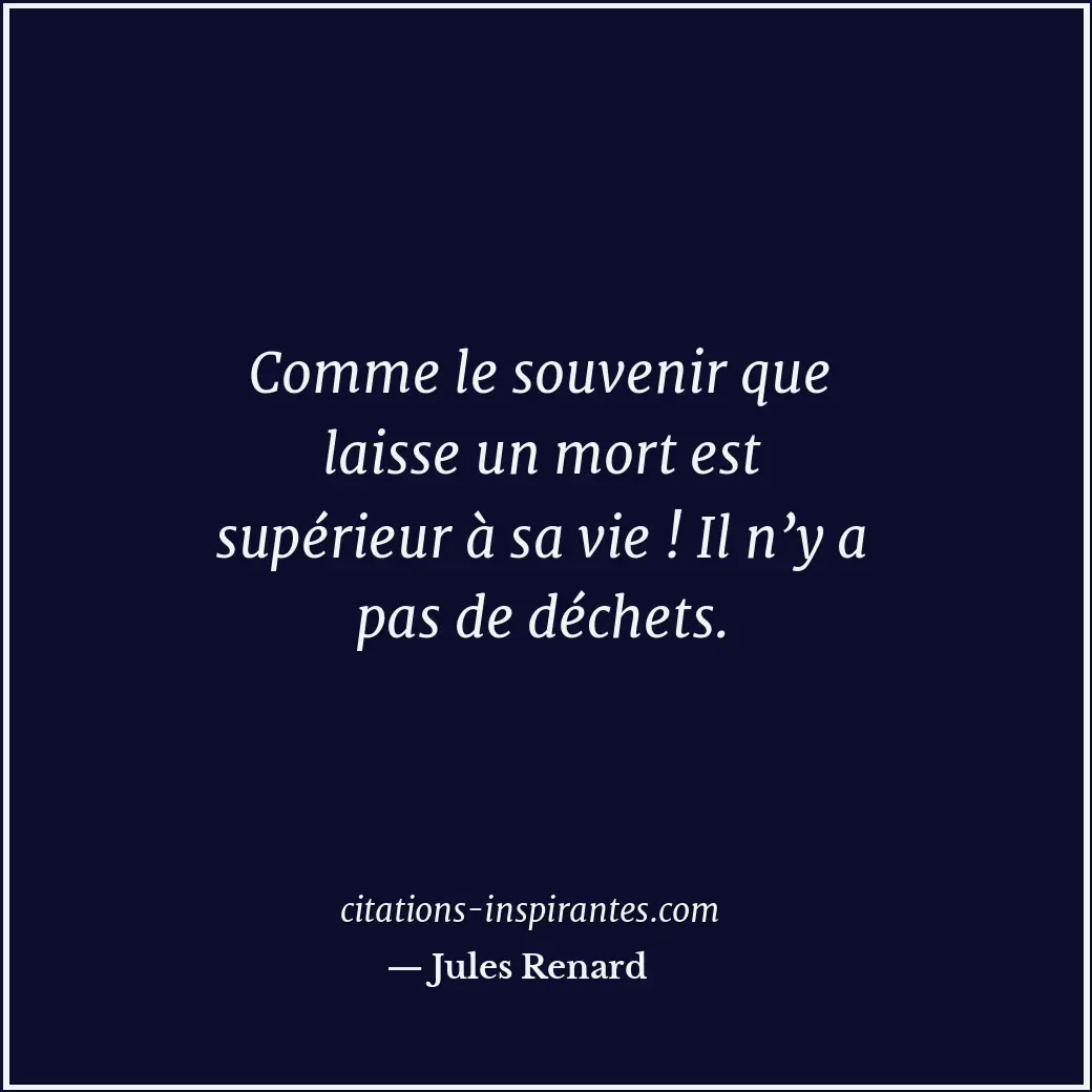 Comme le souvenir que laisse un mort est supérieur à sa vie ! Il n’y a pas de dé... Citation de Jules Renard