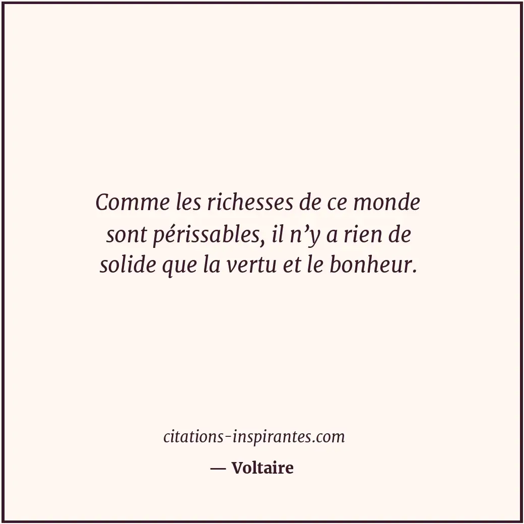 Comme les richesses de ce monde sont périssables, il n’y a rien de solide que la... Citation de Voltaire