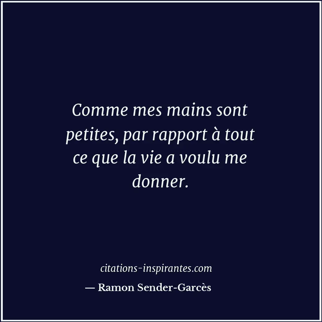 Comme mes mains sont petites, par rapport à tout ce que la vie a voulu me donner... Citation de Ramon Sender-Garcès