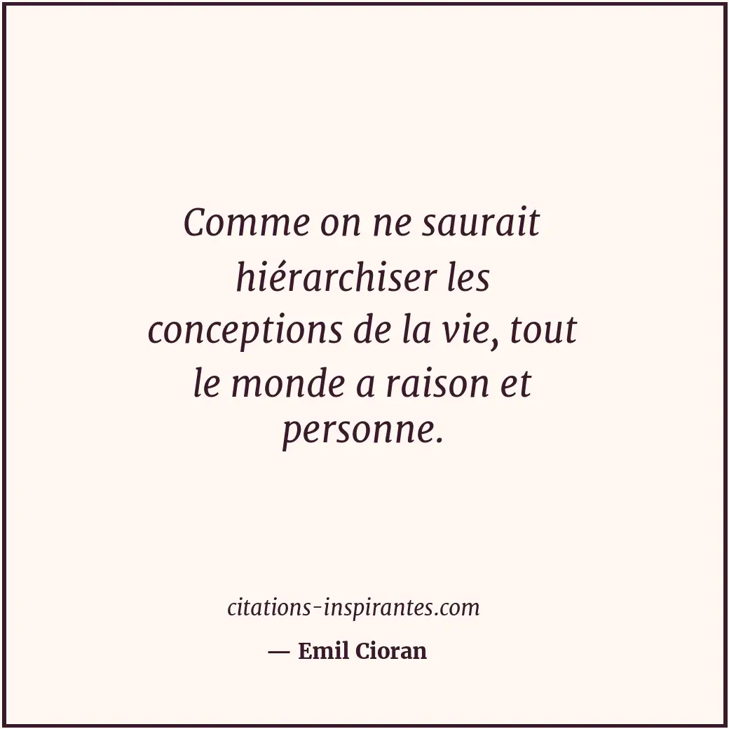 Comme on ne saurait hiérarchiser les conceptions de la vie, tout le monde a rais... Citation de Emil Cioran