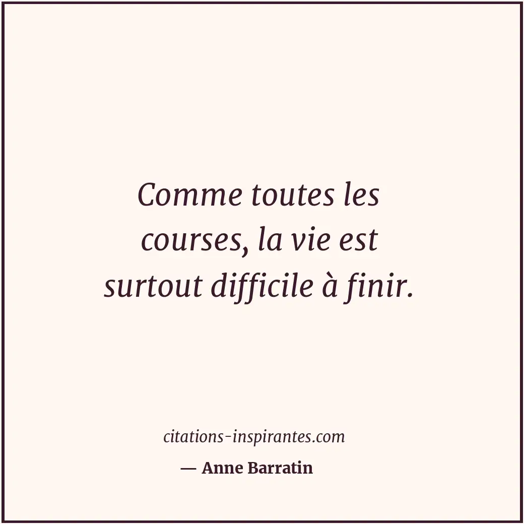 Comme toutes les courses, la vie est surtout difficile à finir. Citation de Anne Barratin