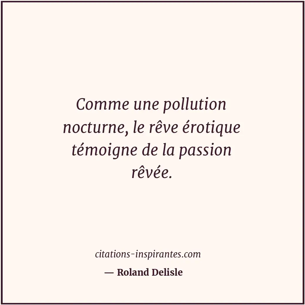 Comme une pollution nocturne, le rêve érotique témoigne de la passion rêvée. Citation de Roland Delisle