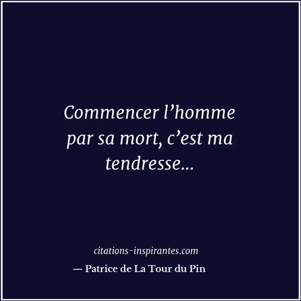 Commencer l’homme par sa mort, c’est ma tendresse... Citation de Patrice de La Tour du Pin