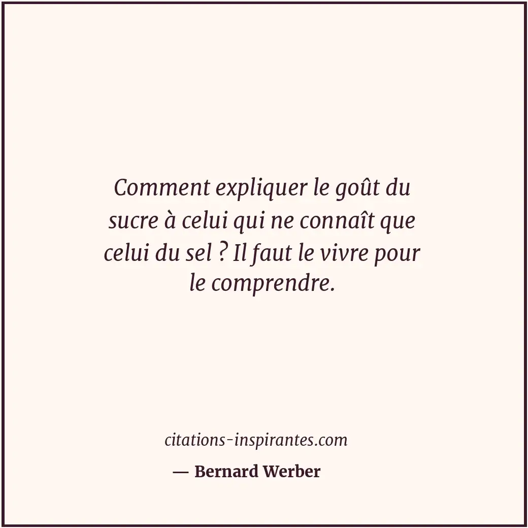 Comment expliquer le goût du sucre à celui qui ne connaît que celui du sel ? Il... Citation de Bernard Werber