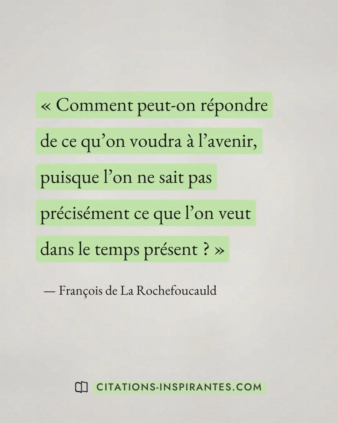 « Comment peut-on répondre de ce qu’on voudra à l’avenir, puisque l’on ne sait pas précisément ce que l’on veut... » — François de La Rochefoucauld