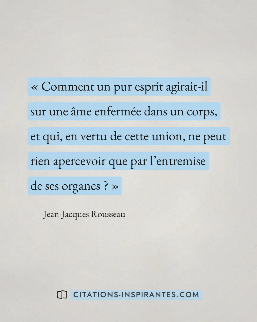 « Comment un pur esprit agirait-il sur une âme enfermée dans un corps, et qui, en vertu de cette union, ne peut... » — Jean-Jacques Rousseau