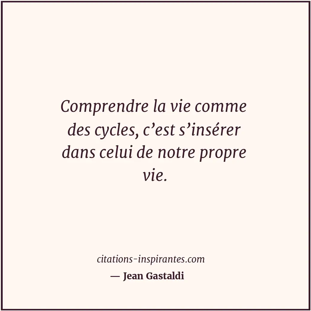 Comprendre la vie comme des cycles, c’est s’insérer dans celui de notre propre v... Citation de Jean Gastaldi