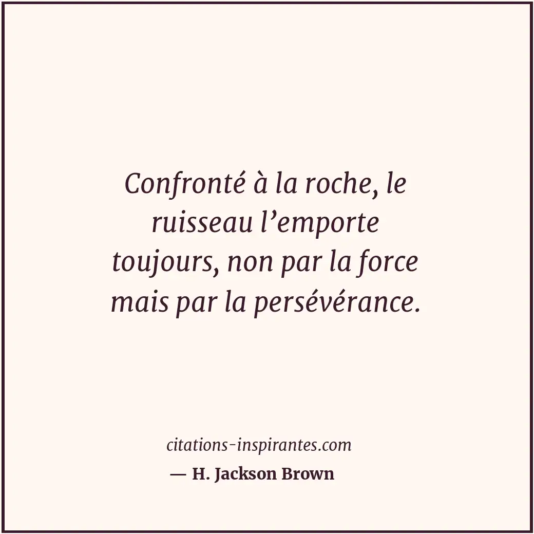 Confronté à la roche, le ruisseau l’emporte toujours, non par la force mais par... Citation de H. Jackson Brown