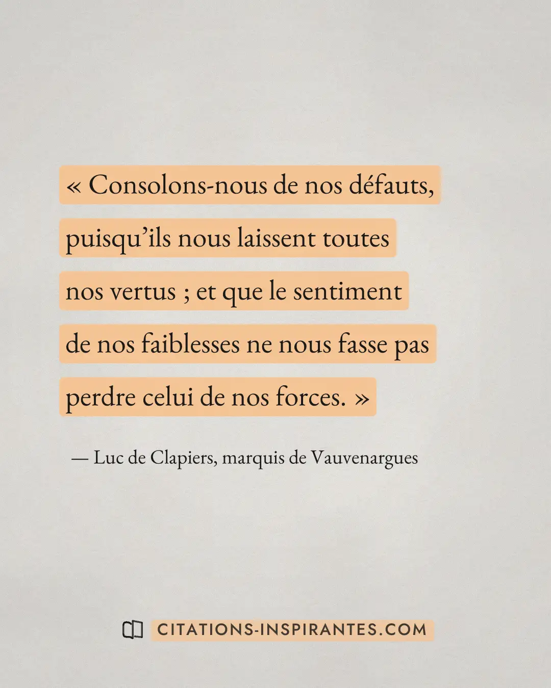 « Consolons-nous de nos défauts, puisqu’ils nous laissent toutes nos vertus ; et que le sentiment de nos faibles... » — Luc de Clapiers, marquis de Vauvenargues