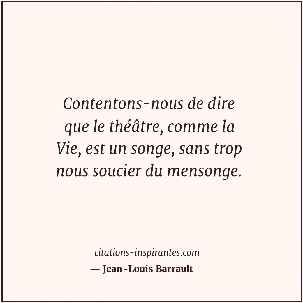 Contentons-nous de dire que le théâtre, comme la Vie, est un songe, sans trop no... Citation de Jean-Louis Barrault