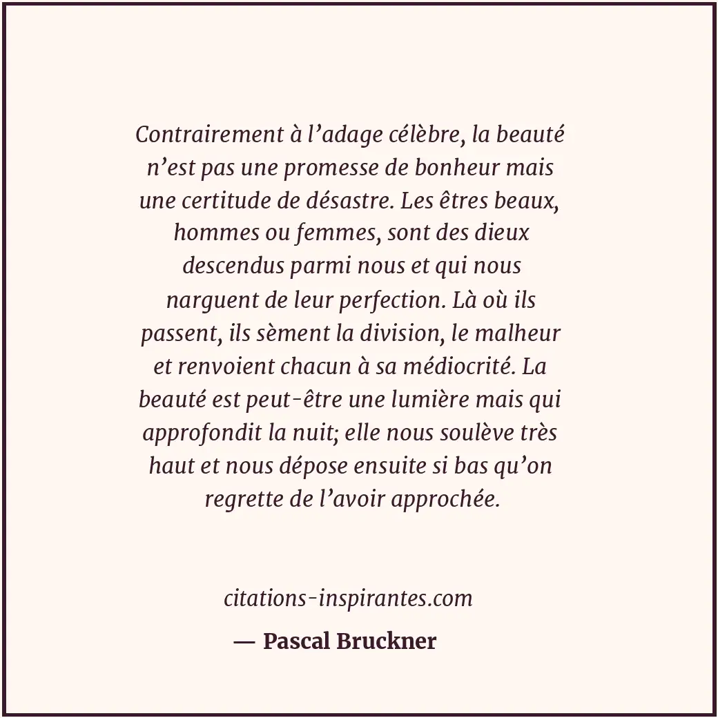 Contrairement à l’adage célèbre, la beauté n’est pas une promesse de bonheur mai... Citation de Pascal Bruckner