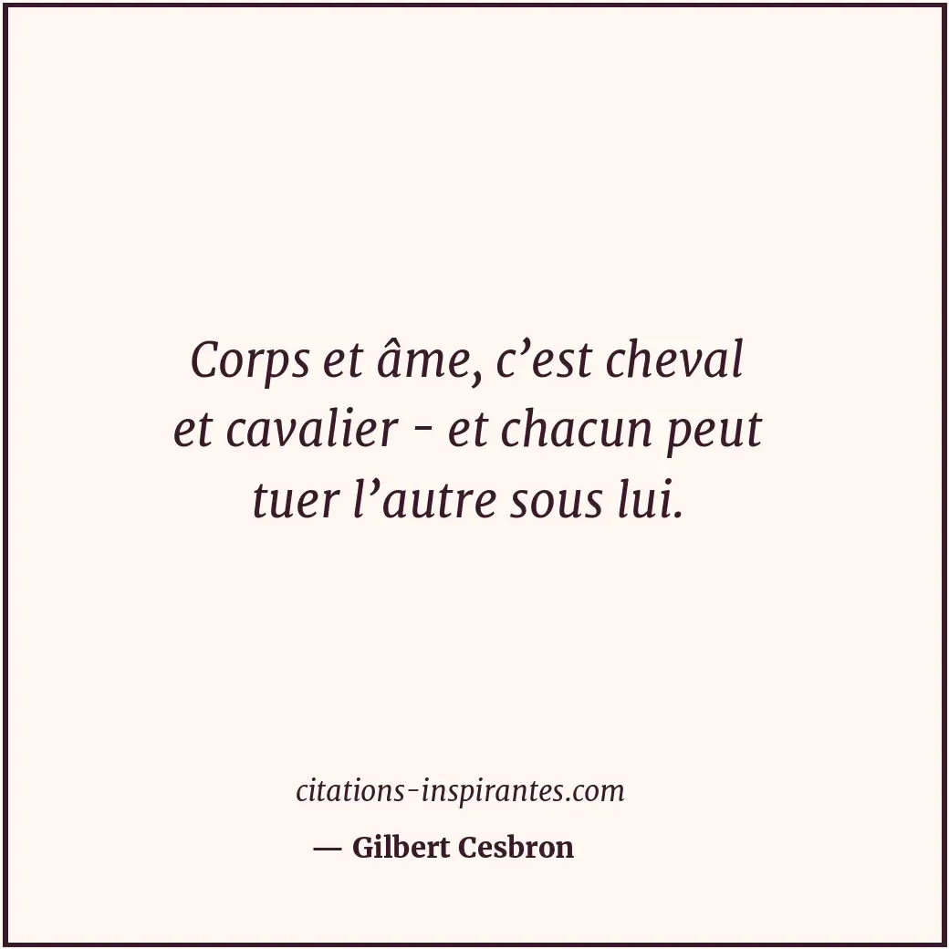 Corps et âme, c’est cheval et cavalier - et chacun peut tuer l’autre sous lui. Citation de Gilbert Cesbron