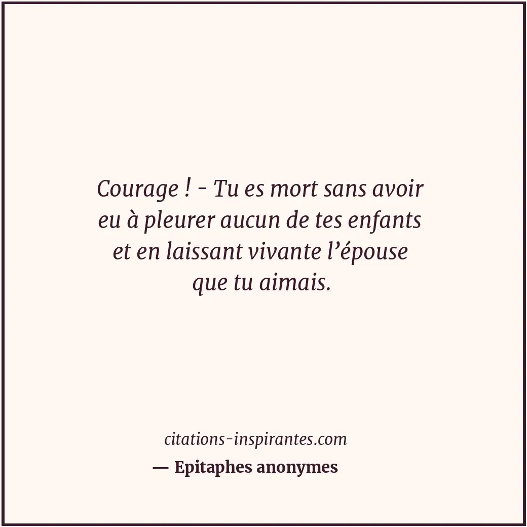 Courage ! - Tu es mort sans avoir eu à pleurer aucun de tes enfants et en laissa... Citation de Epitaphes anonymes