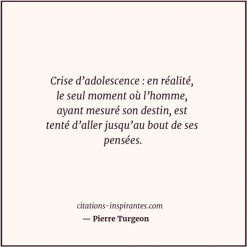 Crise d’adolescence : en réalité, le seul moment où l’homme, ayant mesuré son de... Citation de Pierre Turgeon