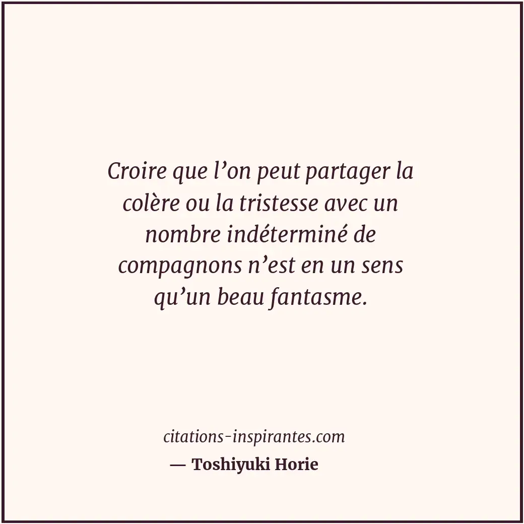 Croire que l’on peut partager la colère ou la tristesse avec un nombre indétermi... Citation de Toshiyuki Horie