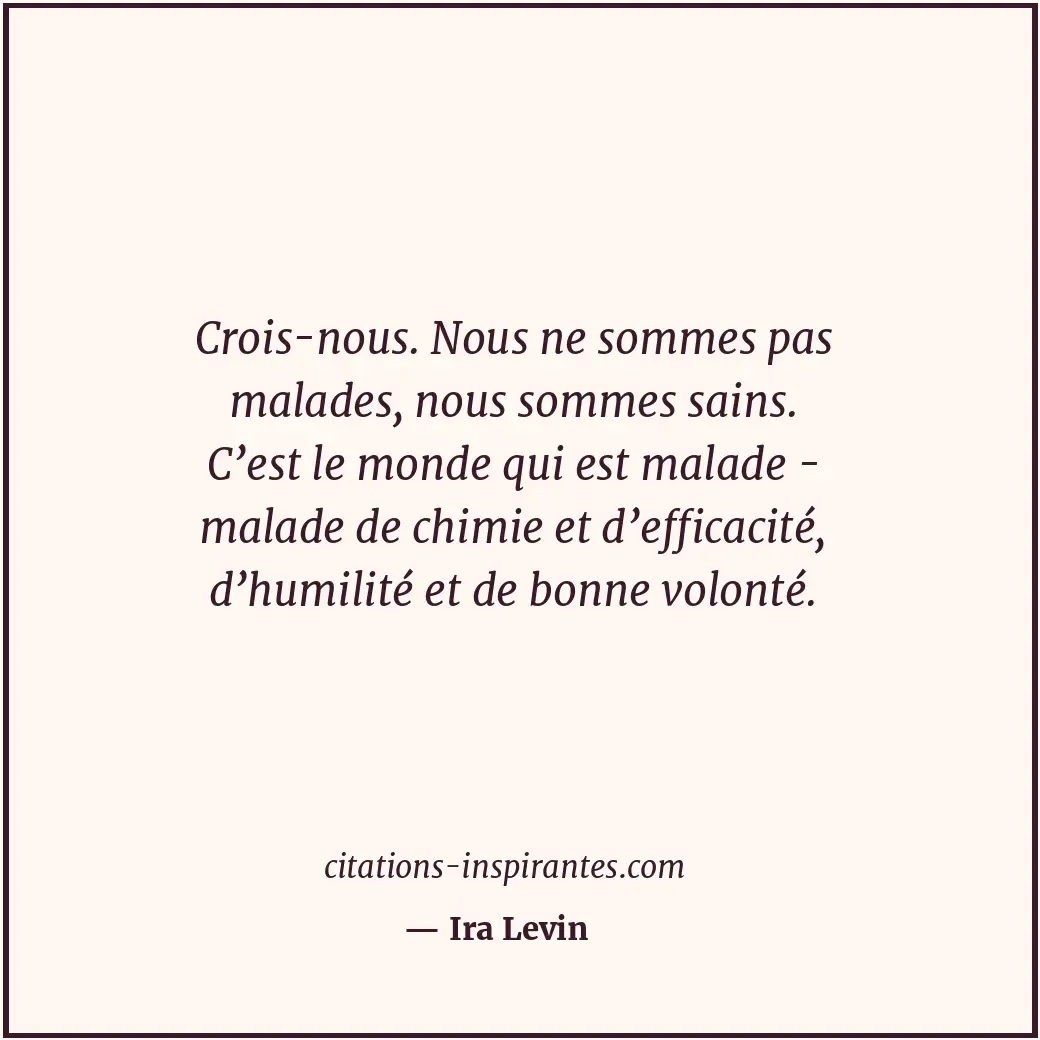 Crois-nous. Nous ne sommes pas malades, nous sommes sains. C’est le monde qui es... Citation de Ira Levin