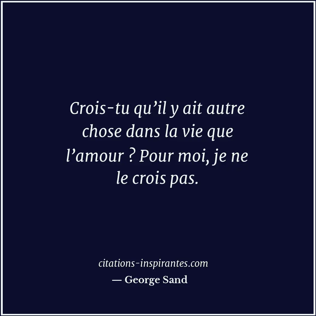 Crois-tu qu’il y ait autre chose dans la vie que l’amour ? Pour moi, je ne le cr... Citation de George Sand